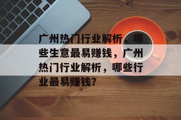 广州热门行业解析,哪些生意最易赚钱,广州热门行业解析,哪些行业最易赚钱? 广州热门行业解析,哪些生意最易赚钱,广州热门行业解析,哪些行业最易赚钱?