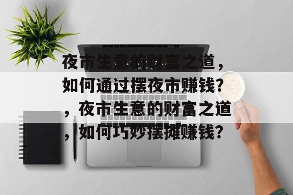 夜市生意的财富之道,如何通过摆夜市赚钱?,夜市生意的财富之道,如何巧妙摆摊赚钱? 夜市生意的财富之道,如何通过摆夜市赚钱?,夜市生意的财富之道,如何巧妙摆摊赚钱?