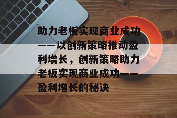 助力老板实现商业成功——以创新策略推动盈利增长,创新策略助力老板实现商业成功——盈利增长的秘诀 助力老板实现商业成功——以创新策略推动盈利增长,创新策略助力老板实现商业成功——盈利增长的秘诀