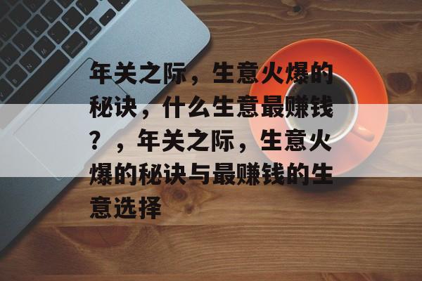 年关之际，生意火爆的秘诀，什么生意最赚钱？，年关之际，生意火爆的秘诀与最赚钱的生意选择