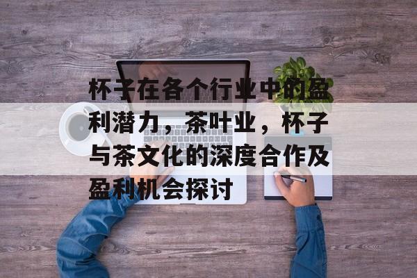 杯子在各个行业中的盈利潜力，茶叶业，杯子与茶文化的深度合作及盈利机会探讨