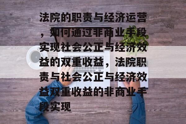 法院的职责与经济运营,如何通过非商业手段实现社会公正与经济效益的双重收益,法院职责与社会公正与经济效益双重收益的非商业手段实现 法院的职责与经济运营,如何通过非商业手段实现社会公正与经济效益的双重收益,法院职责与社会公正与经济效益双重收益的非商业手段实现