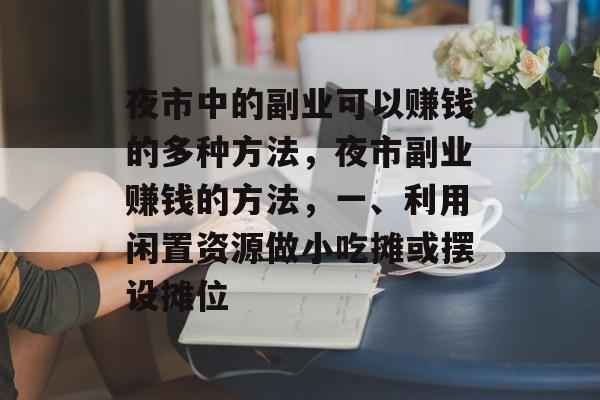 夜市中的副业可以赚钱的多种方法,夜市副业赚钱的方法,一、利用闲置资源做小吃摊或摆设摊位 夜市中的副业可以赚钱的多种方法,夜市副业赚钱的方法,一、利用闲置资源做小吃摊或摆设摊位