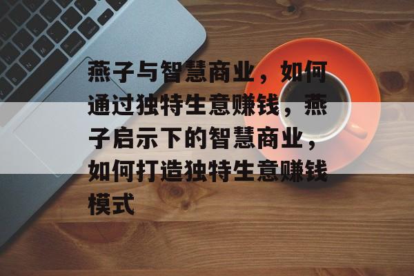 燕子与智慧商业,如何通过独特生意赚钱,燕子启示下的智慧商业,如何打造独特生意赚钱模式 燕子与智慧商业,如何通过独特生意赚钱,燕子启示下的智慧商业,如何打造独特生意赚钱模式