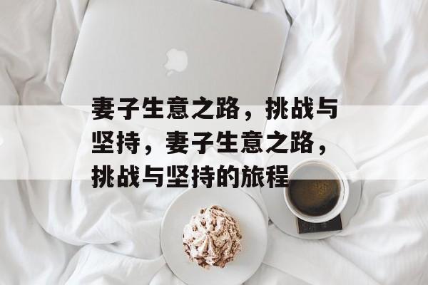 妻子生意之路,挑战与坚持,妻子生意之路,挑战与坚持的旅程 妻子生意之路,挑战与坚持,妻子生意之路,挑战与坚持的旅程
