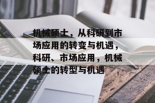 机械硕士,从科研到市场应用的转变与机遇,科研、市场应用,机械硕士的转型与机遇 机械硕士,从科研到市场应用的转变与机遇,科研、市场应用,机械硕士的转型与机遇
