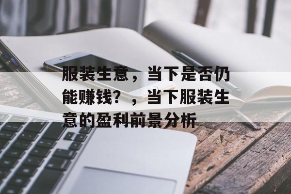 服装生意,当下是否仍能赚钱?,当下服装生意的盈利前景分析 服装生意,当下是否仍能赚钱?,当下服装生意的盈利前景分析