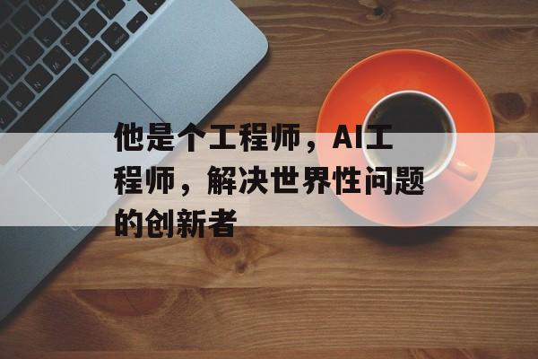 他是个工程师,AI工程师,解决世界性问题的创新者 他是个工程师,AI工程师,解决世界性问题的创新者