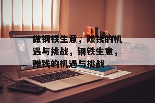 做钢铁生意,赚钱的机遇与挑战,钢铁生意,赚钱的机遇与挑战 做钢铁生意,赚钱的机遇与挑战,钢铁生意,赚钱的机遇与挑战