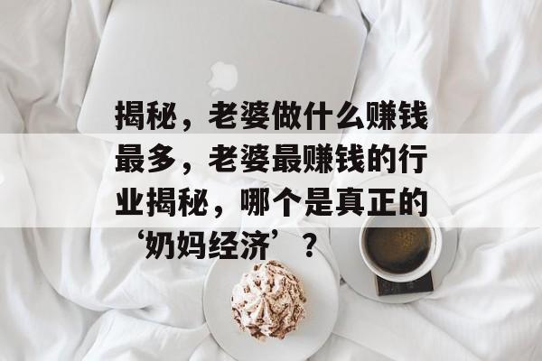 揭秘,老婆做什么赚钱最多,老婆最赚钱的行业揭秘,哪个是真正的‘奶妈经济’? 揭秘,老婆做什么赚钱最多,老婆最赚钱的行业揭秘,哪个是真正的‘奶妈经济’?