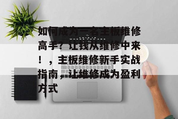 如何成为一名主板维修高手？让钱从维修中来！，主板维修新手实战指南，让维修成为盈利方式