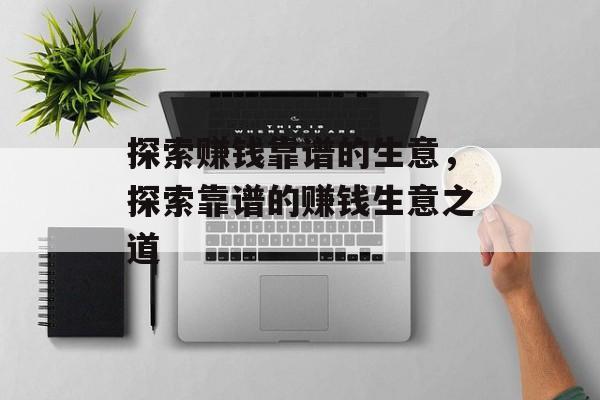探索赚钱靠谱的生意,探索靠谱的赚钱生意之道 探索赚钱靠谱的生意,探索靠谱的赚钱生意之道