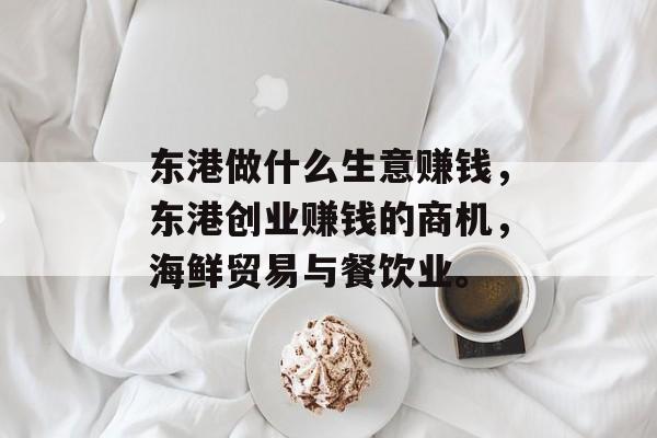 东港做什么生意赚钱,东港创业赚钱的商机,海鲜贸易与餐饮业。 东港做什么生意赚钱,东港创业赚钱的商机,海鲜贸易与餐饮业。