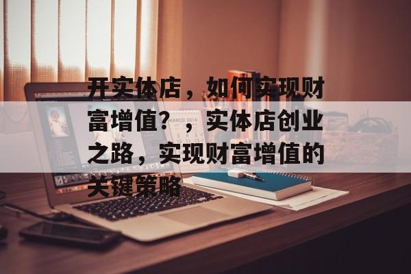 开实体店，如何实现财富增值？，实体店创业之路，实现财富增值的关键策略