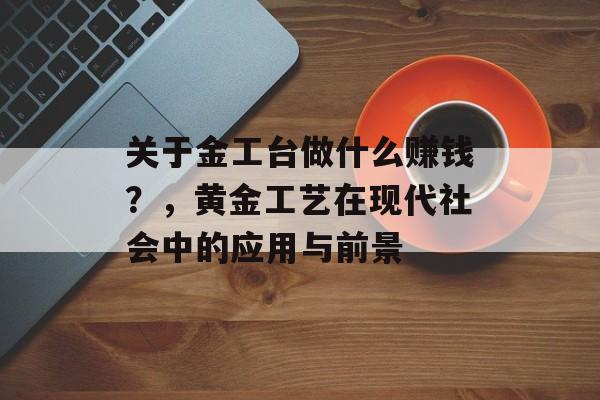 关于金工台做什么赚钱?,黄金工艺在现代社会中的应用与前景 关于金工台做什么赚钱?,黄金工艺在现代社会中的应用与前景