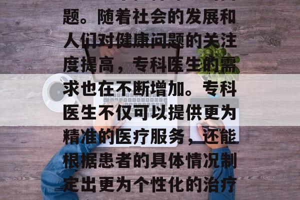 专科做什么比较赚钱?这是一个值得深思的问题。随着社会的发展和人们对健康问题的关注度提高,专科医生的需求也在不断增加。专科医生不仅可以提供更为精准的医疗服务,还能根据患者的具体情况制定出更为个性化的治疗方案。,专科医生赚取高薪的原因分析 专科做什么比较赚钱?这是一个值得深思的问题。随着社会的发展和人们对健康问题的关注度提高,专科医生的需求也在不断增加。专科医生不仅可以提供更为精准的医疗服务,还能根据患者的具体情况制定出更为个性化的治疗方案。,专科医生赚取高薪的原因分析