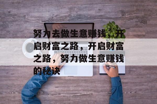 努力去做生意赚钱,开启财富之路,开启财富之路,努力做生意赚钱的秘诀 努力去做生意赚钱,开启财富之路,开启财富之路,努力做生意赚钱的秘诀