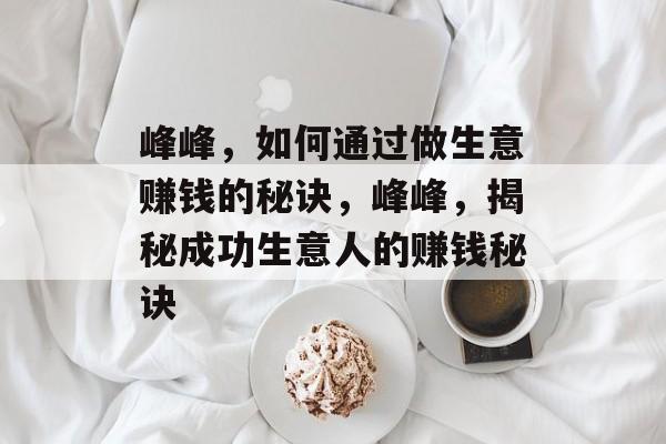 峰峰，如何通过做生意赚钱的秘诀，峰峰，揭秘成功生意人的赚钱秘诀