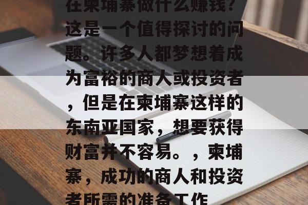 在柬埔寨做什么赚钱?这是一个值得探讨的问题。许多人都梦想着成为富裕的商人或投资者,但是在柬埔寨这样的东南亚国家,想要获得财富并不容易。,柬埔寨,成功的商人和投资者所需的准备工作 在柬埔寨做什么赚钱?这是一个值得探讨的问题。许多人都梦想着成为富裕的商人或投资者,但是在柬埔寨这样的东南亚国家,想要获得财富并不容易。,柬埔寨,成功的商人和投资者所需的准备工作