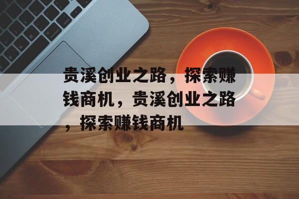 贵溪创业之路,探索赚钱商机,贵溪创业之路,探索赚钱商机 贵溪创业之路,探索赚钱商机,贵溪创业之路,探索赚钱商机