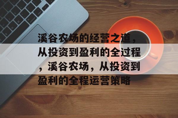 溪谷农场的经营之道,从投资到盈利的全过程,溪谷农场,从投资到盈利的全程运营策略 溪谷农场的经营之道,从投资到盈利的全过程,溪谷农场,从投资到盈利的全程运营策略