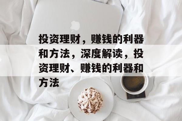 投资理财,赚钱的利器和方法,深度解读,投资理财、赚钱的利器和方法 投资理财,赚钱的利器和方法,深度解读,投资理财、赚钱的利器和方法