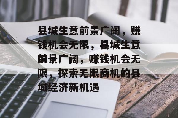 县城生意前景广阔,赚钱机会无限,县城生意前景广阔,赚钱机会无限,探索无限商机的县城经济新机遇 县城生意前景广阔,赚钱机会无限,县城生意前景广阔,赚钱机会无限,探索无限商机的县城经济新机遇
