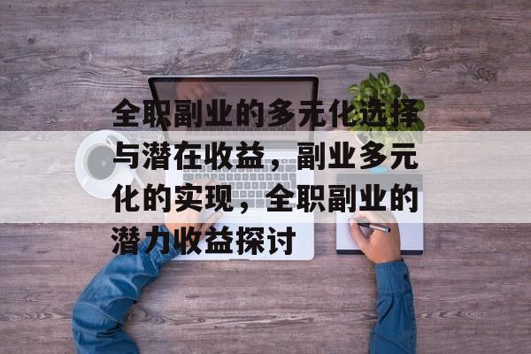 全职副业的多元化选择与潜在收益,副业多元化的实现,全职副业的潜力收益探讨 全职副业的多元化选择与潜在收益,副业多元化的实现,全职副业的潜力收益探讨