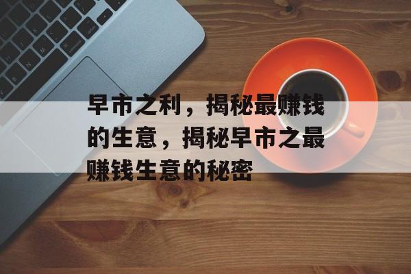 早市之利,揭秘最赚钱的生意,揭秘早市之最赚钱生意的秘密 早市之利,揭秘最赚钱的生意,揭秘早市之最赚钱生意的秘密