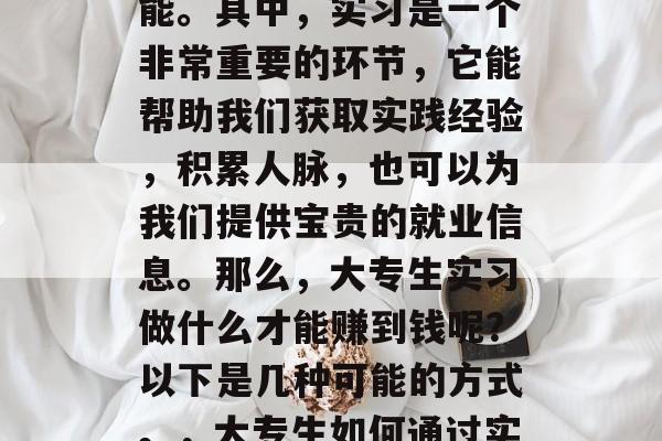 在大学期间,有很多机会让我们学习和实践技能。其中,实习是一个非常重要的环节,它能帮助我们获取实践经验,积累人脉,也可以为我们提供宝贵的就业信息。那么,大专生实习做什么才能赚到钱呢?以下是几种可能的方式。,大专生如何通过实习获得实际工作经验并为未来就业做准备? 在大学期间,有很多机会让我们学习和实践技能。其中,实习是一个非常重要的环节,它能帮助我们获取实践经验,积累人脉,也可以为我们提供宝贵的就业信息。那么,大专生实习做什么才能赚到钱呢?以下是几种可能的方式。,大专生如何通过实习获得实际工作经验并为未来就业做准备?