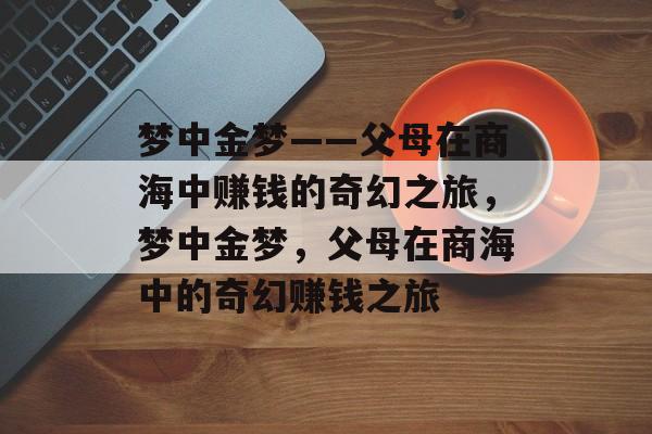 梦中金梦——父母在商海中赚钱的奇幻之旅,梦中金梦,父母在商海中的奇幻赚钱之旅 梦中金梦——父母在商海中赚钱的奇幻之旅,梦中金梦,父母在商海中的奇幻赚钱之旅