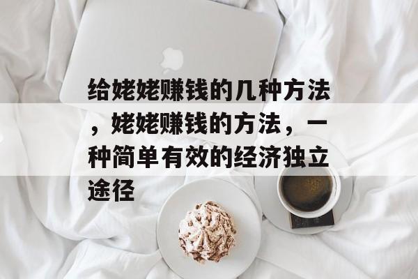 给姥姥赚钱的几种方法,姥姥赚钱的方法,一种简单有效的经济独立途径 给姥姥赚钱的几种方法,姥姥赚钱的方法,一种简单有效的经济独立途径