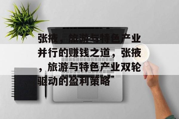 张掖,旅游与特色产业并行的赚钱之道,张掖,旅游与特色产业双轮驱动的盈利策略 张掖,旅游与特色产业并行的赚钱之道,张掖,旅游与特色产业双轮驱动的盈利策略