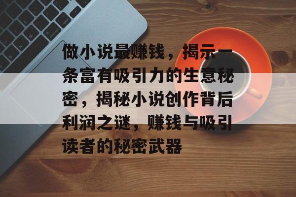 做小说最赚钱,揭示一条富有吸引力的生意秘密,揭秘小说创作背后利润之谜,赚钱与吸引读者的秘密武器 做小说最赚钱,揭示一条富有吸引力的生意秘密,揭秘小说创作背后利润之谜,赚钱与吸引读者的秘密武器
