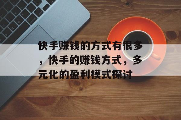 快手赚钱的方式有很多，快手的赚钱方式，多元化的盈利模式探讨