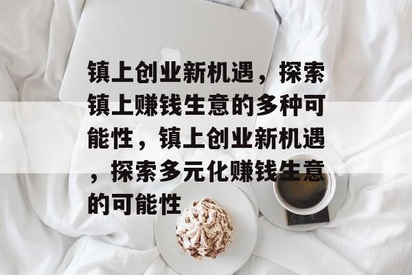 镇上创业新机遇,探索镇上赚钱生意的多种可能性,镇上创业新机遇,探索多元化赚钱生意的可能性 镇上创业新机遇,探索镇上赚钱生意的多种可能性,镇上创业新机遇,探索多元化赚钱生意的可能性