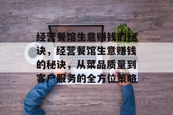 经营餐馆生意赚钱的秘诀，经营餐馆生意赚钱的秘诀，从菜品质量到客户服务的全方位策略