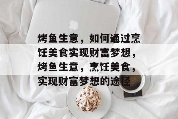 烤鱼生意,如何通过烹饪美食实现财富梦想,烤鱼生意,烹饪美食,实现财富梦想的途径 烤鱼生意,如何通过烹饪美食实现财富梦想,烤鱼生意,烹饪美食,实现财富梦想的途径