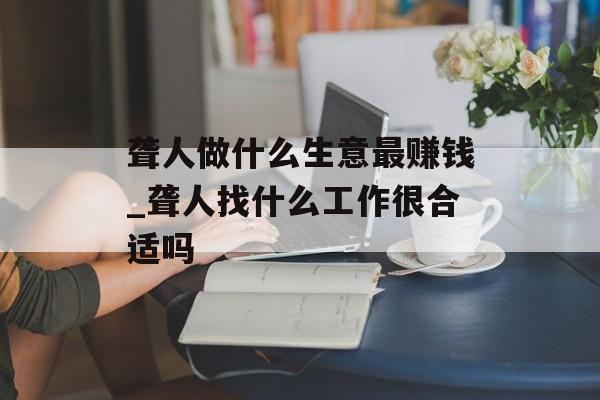 聋人做什么生意最赚钱_聋人找什么工作很合适吗 聋人做什么生意最赚钱_聋人找什么工作很合适吗