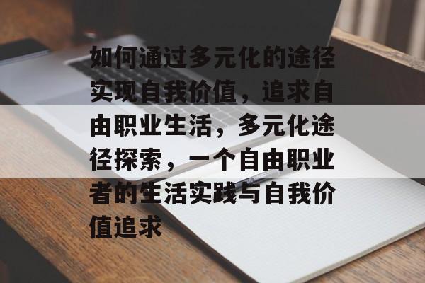 如何通过多元化的途径实现自我价值，追求自由职业生活，多元化途径探索，一个自由职业者的生活实践与自我价值追求