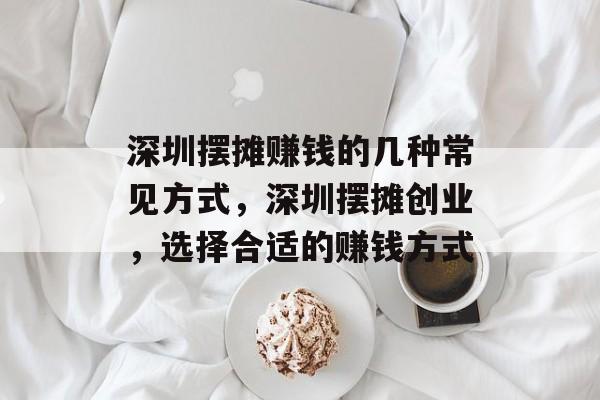 深圳摆摊赚钱的几种常见方式,深圳摆摊创业,选择合适的赚钱方式 深圳摆摊赚钱的几种常见方式,深圳摆摊创业,选择合适的赚钱方式