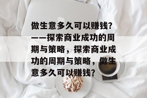 做生意多久可以赚钱?——探索商业成功的周期与策略,探索商业成功的周期与策略,做生意多久可以赚钱? 做生意多久可以赚钱?——探索商业成功的周期与策略,探索商业成功的周期与策略,做生意多久可以赚钱?