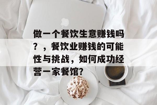 做一个餐饮生意赚钱吗?,餐饮业赚钱的可能性与挑战,如何成功经营一家餐馆? 做一个餐饮生意赚钱吗?,餐饮业赚钱的可能性与挑战,如何成功经营一家餐馆?
