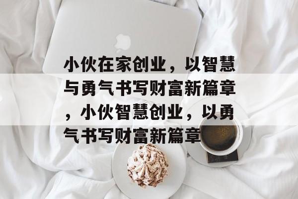 小伙在家创业,以智慧与勇气书写财富新篇章,小伙智慧创业,以勇气书写财富新篇章 小伙在家创业,以智慧与勇气书写财富新篇章,小伙智慧创业,以勇气书写财富新篇章