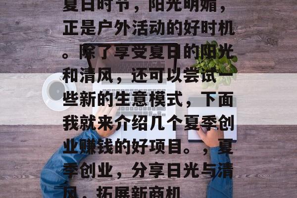 夏日时节,阳光明媚,正是户外活动的好时机。除了享受夏日的阳光和清风,还可以尝试一些新的生意模式,下面我就来介绍几个夏季创业赚钱的好项目。,夏季创业,分享日光与清风,拓展新商机 夏日时节,阳光明媚,正是户外活动的好时机。除了享受夏日的阳光和清风,还可以尝试一些新的生意模式,下面我就来介绍几个夏季创业赚钱的好项目。,夏季创业,分享日光与清风,拓展新商机
