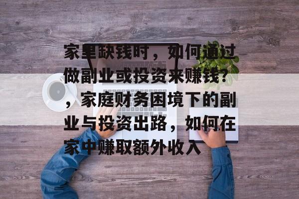家里缺钱时,如何通过做副业或投资来赚钱?,家庭财务困境下的副业与投资出路,如何在家中赚取额外收入 家里缺钱时,如何通过做副业或投资来赚钱?,家庭财务困境下的副业与投资出路,如何在家中赚取额外收入