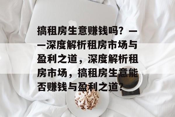 搞租房生意赚钱吗?——深度解析租房市场与盈利之道,深度解析租房市场,搞租房生意能否赚钱与盈利之道? 搞租房生意赚钱吗?——深度解析租房市场与盈利之道,深度解析租房市场,搞租房生意能否赚钱与盈利之道?