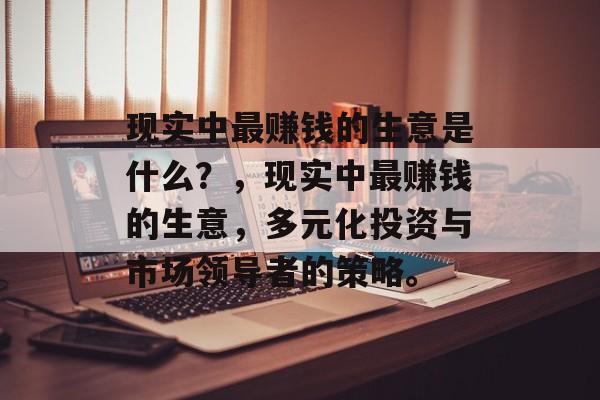 现实中最赚钱的生意是什么?,现实中最赚钱的生意,多元化投资与市场领导者的策略。 现实中最赚钱的生意是什么?,现实中最赚钱的生意,多元化投资与市场领导者的策略。