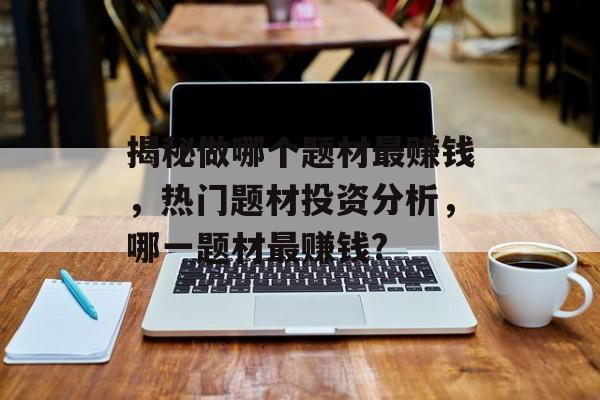 揭秘做哪个题材最赚钱，热门题材投资分析，哪一题材最赚钱?