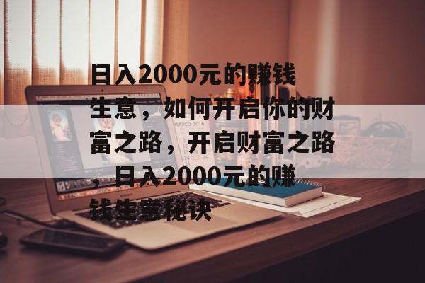 日入2000元的赚钱生意,如何开启你的财富之路,开启财富之路,日入2000元的赚钱生意秘诀 日入2000元的赚钱生意,如何开启你的财富之路,开启财富之路,日入2000元的赚钱生意秘诀